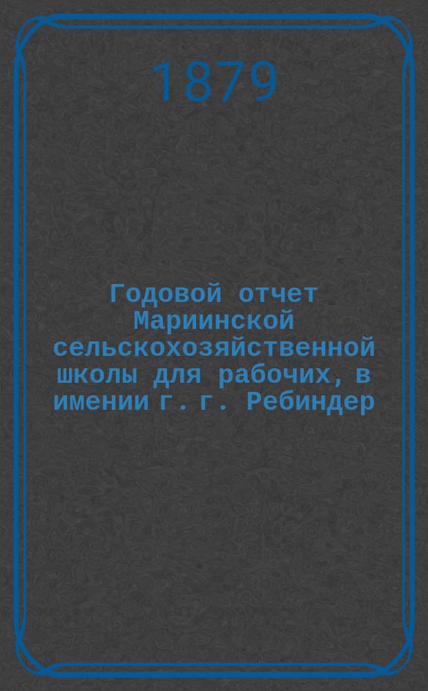 Годовой отчет Мариинской сельскохозяйственной школы для рабочих, в имении г. г. Ребиндер, Курской губернии, Белгородского уезда, в с. Шебекине... ... в период времени с 1-го сентября 1877 г. по 1-е сентября 1878 года