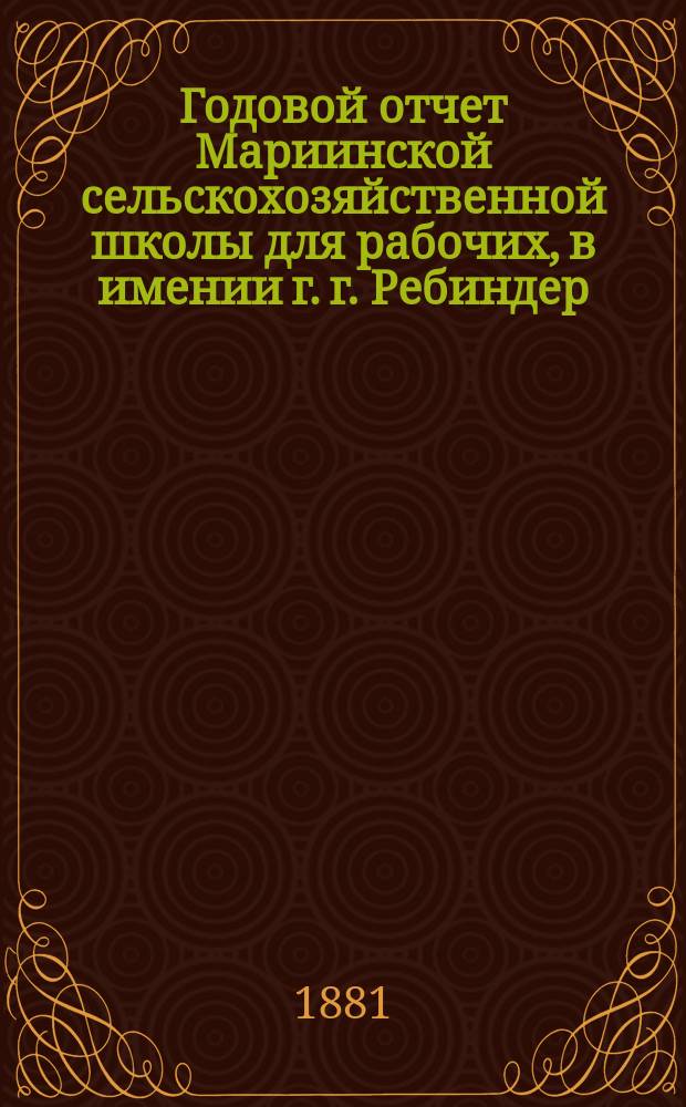 Годовой отчет Мариинской сельскохозяйственной школы для рабочих, в имении г. г. Ребиндер, Курской губернии, Белгородского уезда, в с. Шебекине... ... за период времени с 1 сентября 1879 года по 1 сентября 1880 года