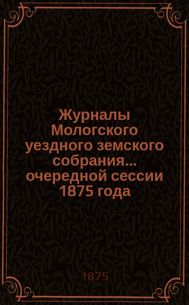 Журналы Мологского уездного земского собрания... очередной сессии 1875 года