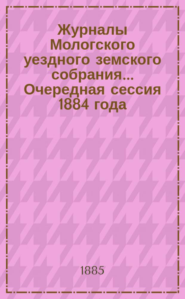 Журналы Мологского уездного земского собрания... Очередная сессия 1884 года