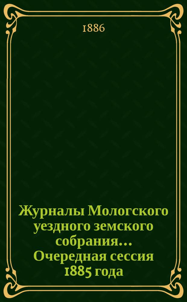 Журналы Мологского уездного земского собрания... Очередная сессия 1885 года