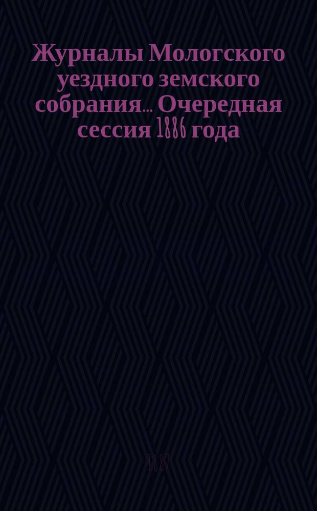 Журналы Мологского уездного земского собрания... Очередная сессия 1886 года