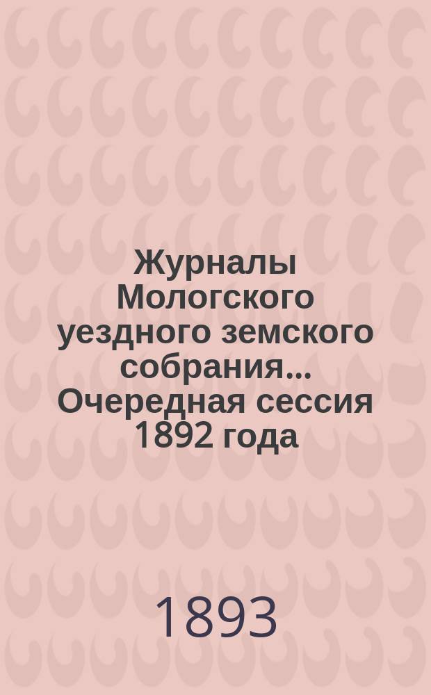 Журналы Мологского уездного земского собрания... Очередная сессия 1892 года : Очередная сессия 1892 года ; [Чрезвычайное заседание 23-го февраля 1893 года