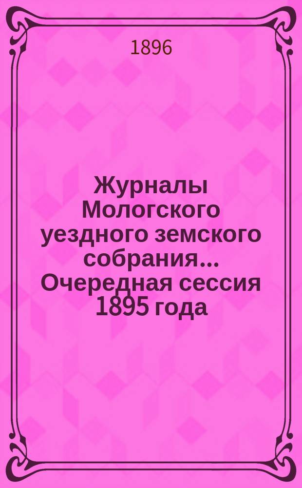 Журналы Мологского уездного земского собрания... Очередная сессия 1895 года