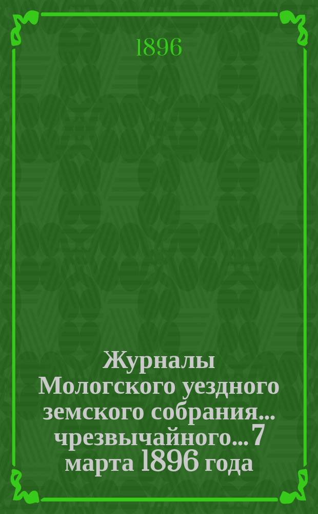 Журналы Мологского уездного земского собрания... чрезвычайного... 7 марта 1896 года