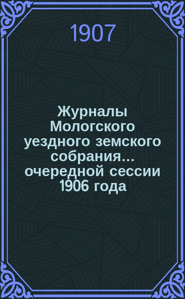Журналы Мологского уездного земского собрания... очередной сессии 1906 года