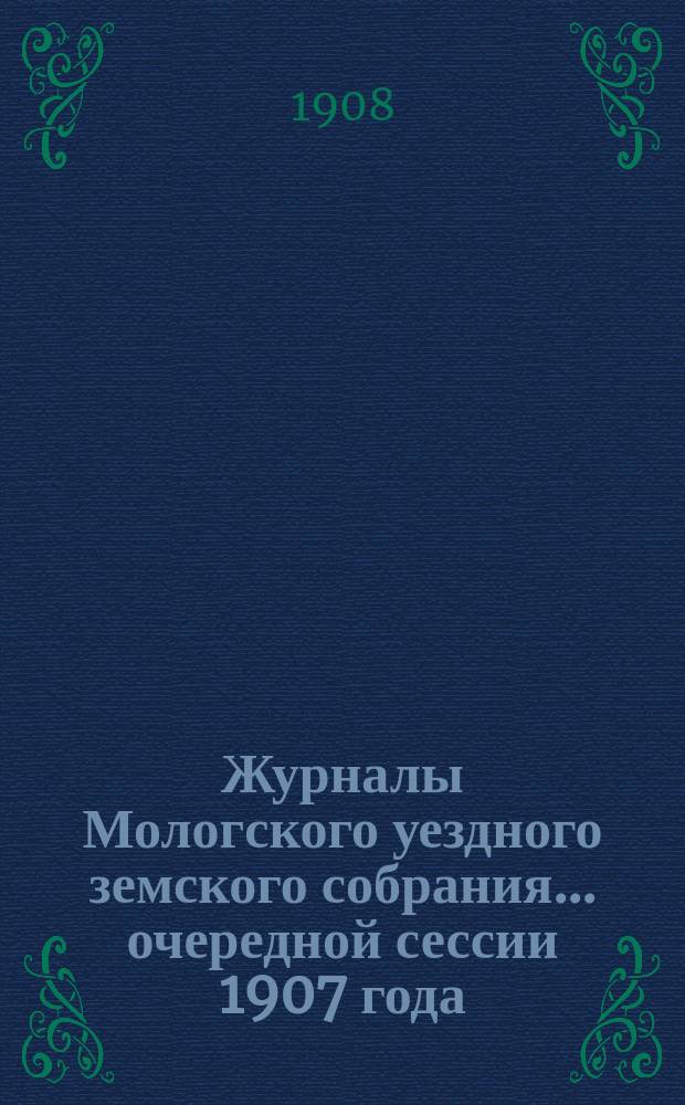 Журналы Мологского уездного земского собрания... очередной сессии 1907 года