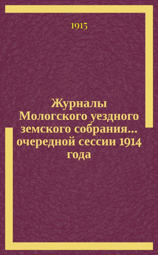 Журналы Мологского уездного земского собрания... очередной сессии 1914 года : очередной сессии 1914 года [и чрезвычайных собраний 19 мая и 10 августа 1914 года]