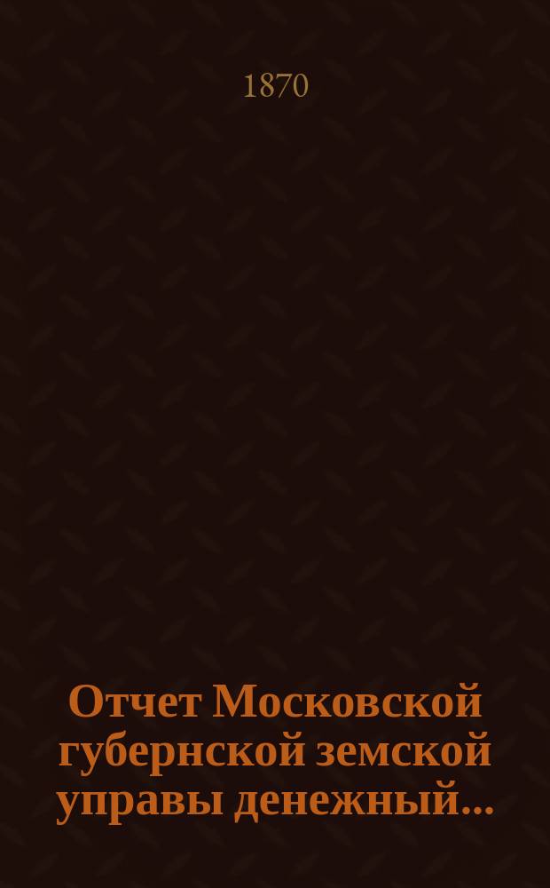 Отчет Московской губернской земской управы [денежный].. : С прил. за 1869 год