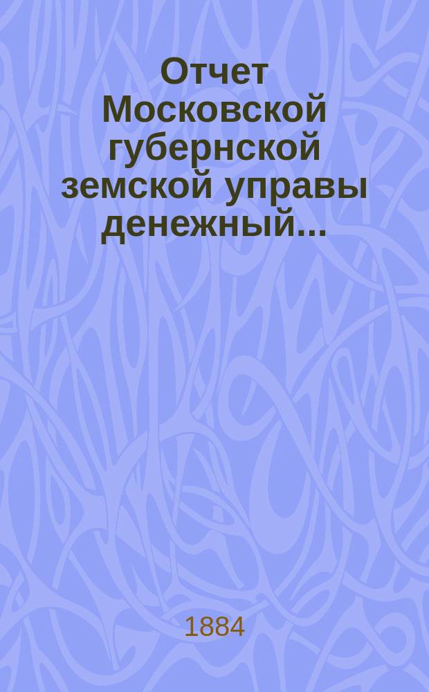 Отчет Московской губернской земской управы [денежный].. : С прил. за 1883 г.