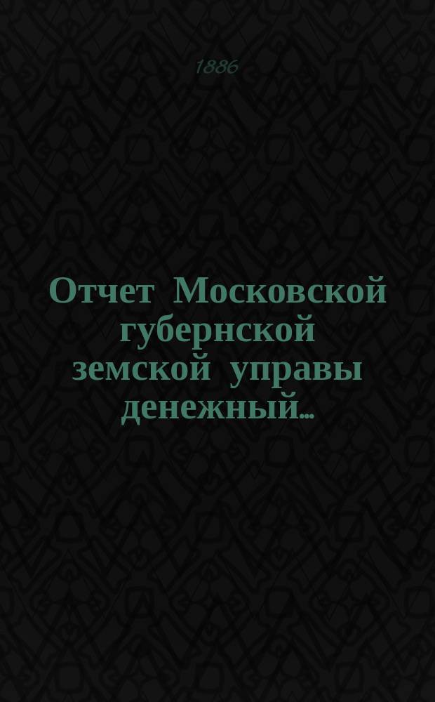 Отчет Московской губернской земской управы [денежный].. : С прил. за 1885 г.