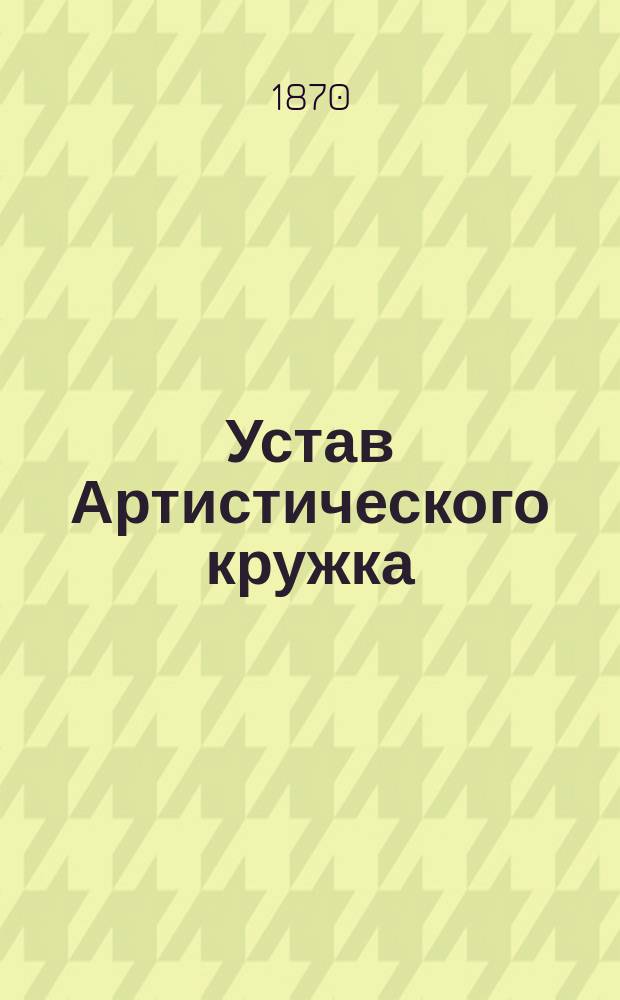 Устав Артистического кружка : Утв. февр. 1865 г.