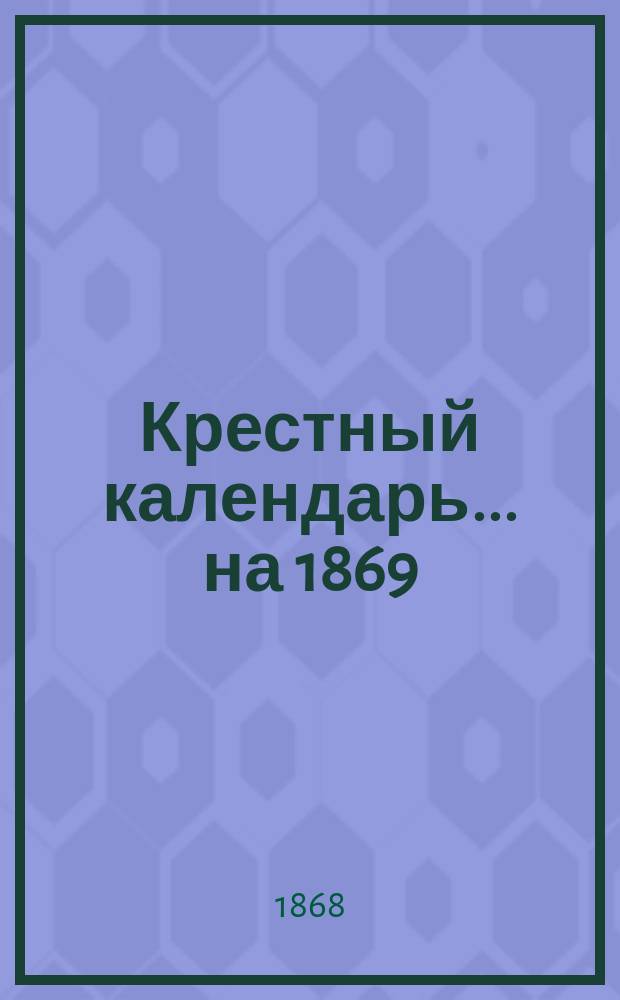 Крестный календарь... ... на 1869 (1-й по високосе) год