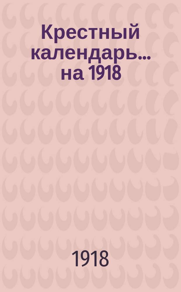 Крестный календарь... ... на 1918 (2-й по високосе) год