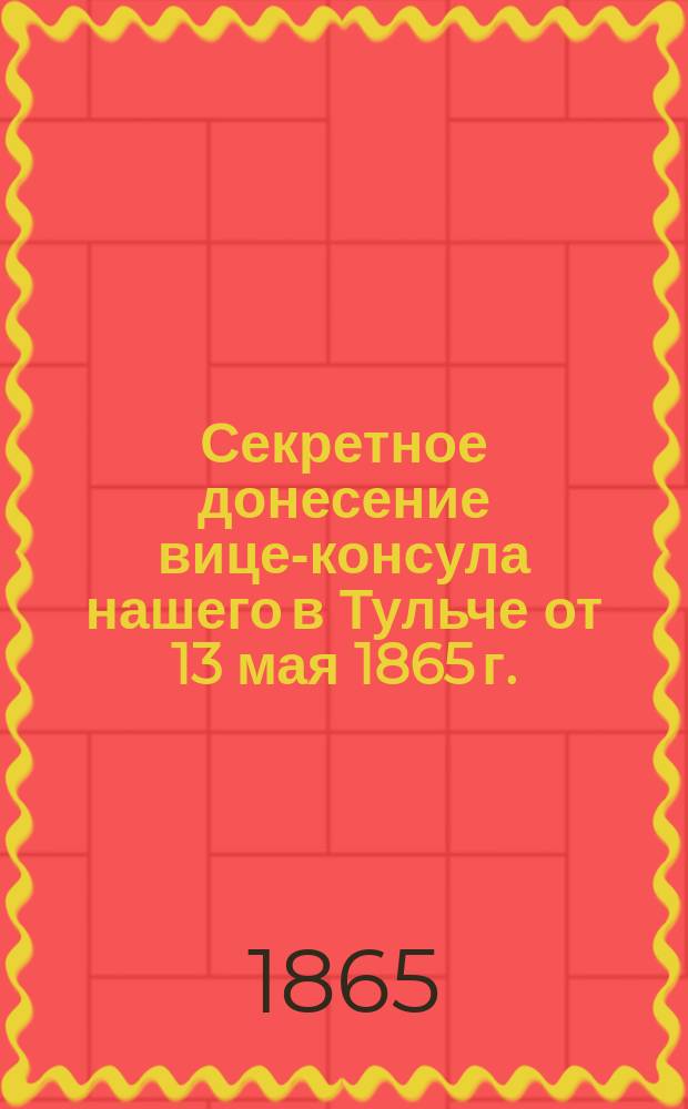 Секретное донесение вице-консула нашего в Тульче от 13 мая 1865 г. : № 93