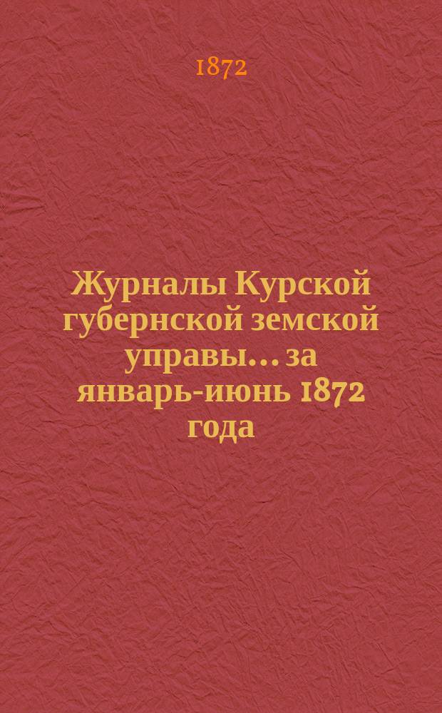 Журналы Курской губернской земской управы... ... за январь-июнь 1872 года