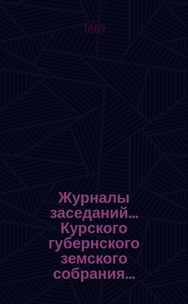 Журналы заседаний... Курского губернского земского собрания.. : С прил. очередного... с 17-го ноября по 6-е декабря 1868 года