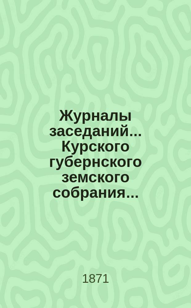 Журналы заседаний... Курского губернского земского собрания.. : С прил. экстренного... с 3-го по 7-е июня 1871 года