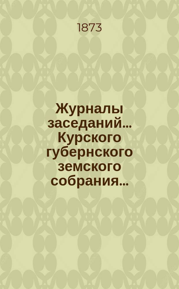 Журналы заседаний... Курского губернского земского собрания.. : С прил. чрезвычайного... с 25-го по 28-е мая 1873 года