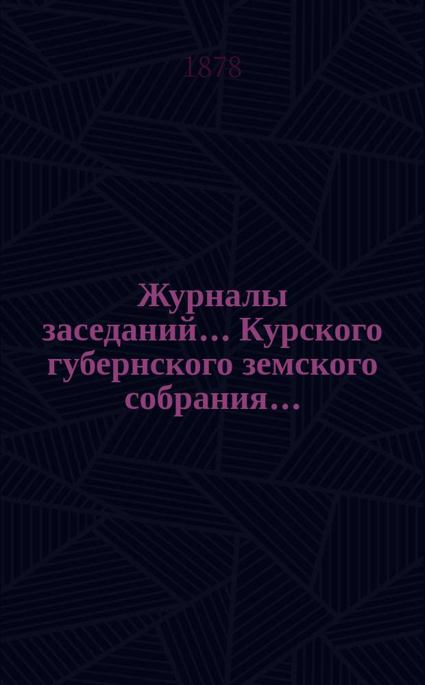 Журналы заседаний... Курского губернского земского собрания.. : С прил. XIII очередного... с 8-го по 19-е декабря 1877 года