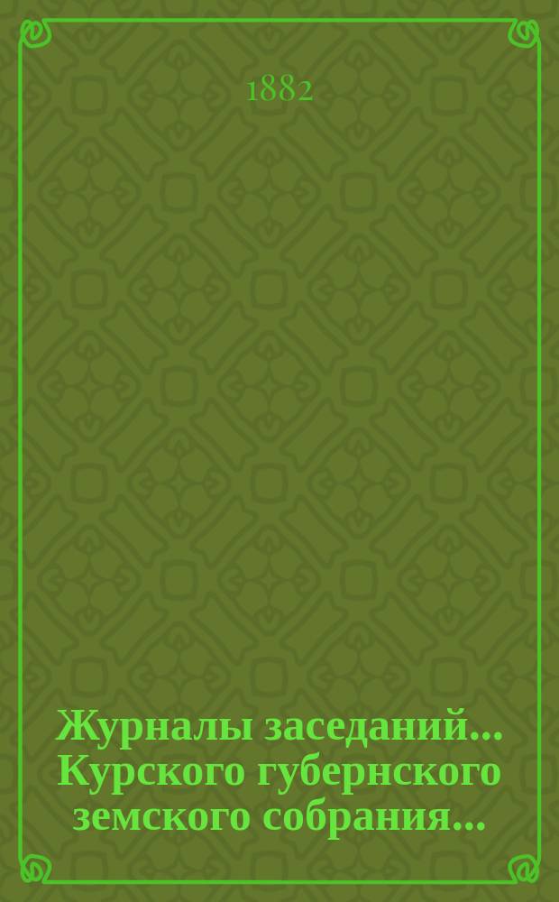 Журналы заседаний... Курского губернского земского собрания.. : С прил. XVII очередного... с 8-го по 18-е декабря 1881 года