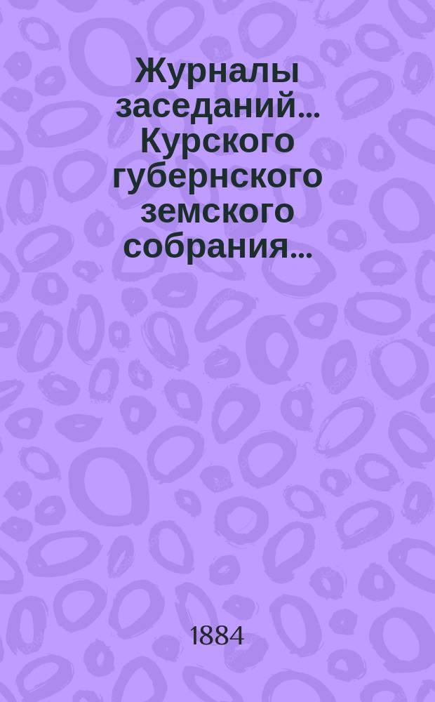Журналы заседаний... Курского губернского земского собрания.. : С прил. экстренных... 28- го и 29 февраля 1884 года