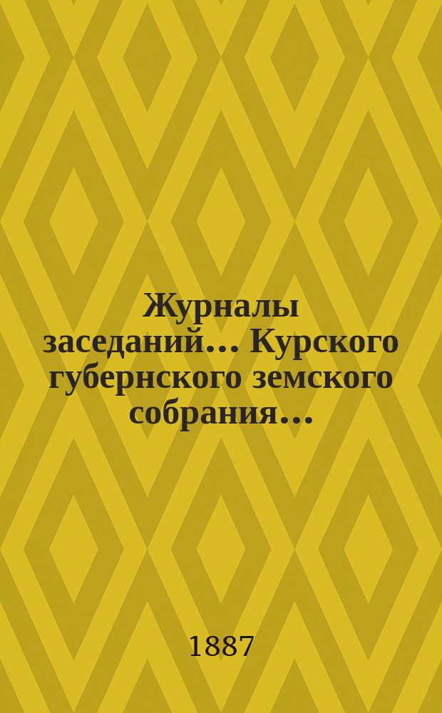 Журналы заседаний... Курского губернского земского собрания.. : С прил. XXII очередного... с 9-го по 20-е декабря 1886 года