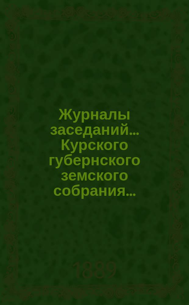 Журналы заседаний... Курского губернского земского собрания.. : С прил. XXIV очередного... с 10-го по 18-е декабря 1888 года