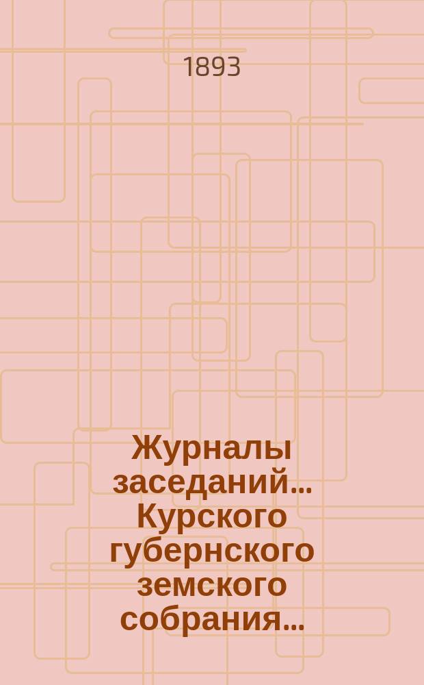 Журналы заседаний... Курского губернского земского собрания.. : С прил. экстренного... 7 и 8 мая 1893 года