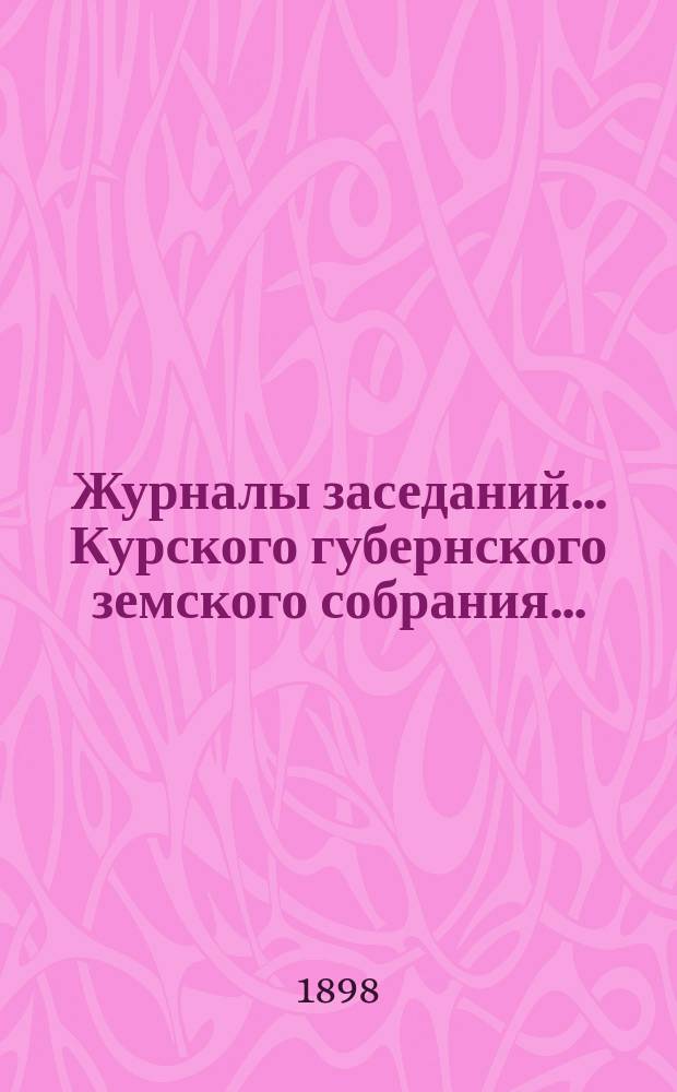 Журналы заседаний... Курского губернского земского собрания.. : С прил. экстренного... за 19, 20 и 21 мая 1898 года