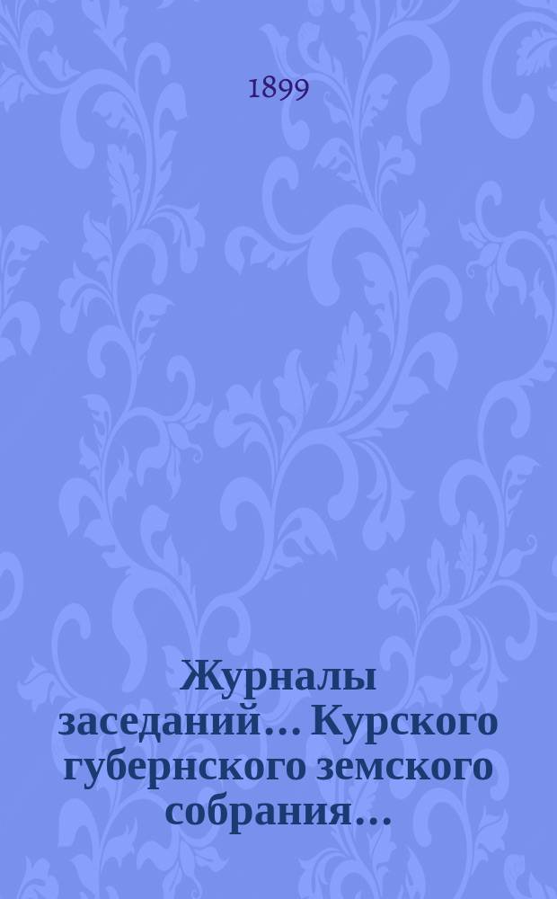 Журналы заседаний... Курского губернского земского собрания.. : С прил. экстренного... за 19, 20 и 21 мая 1899 года