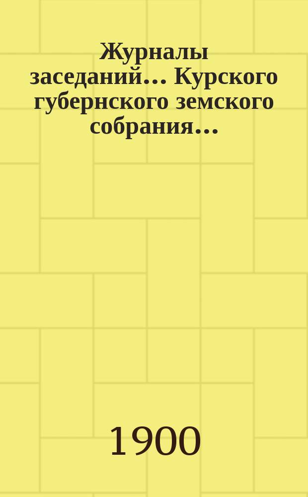 Журналы заседаний... Курского губернского земского собрания.. : С прил. XXXV очередного... со 2-го по 17-е декабря 1899 года