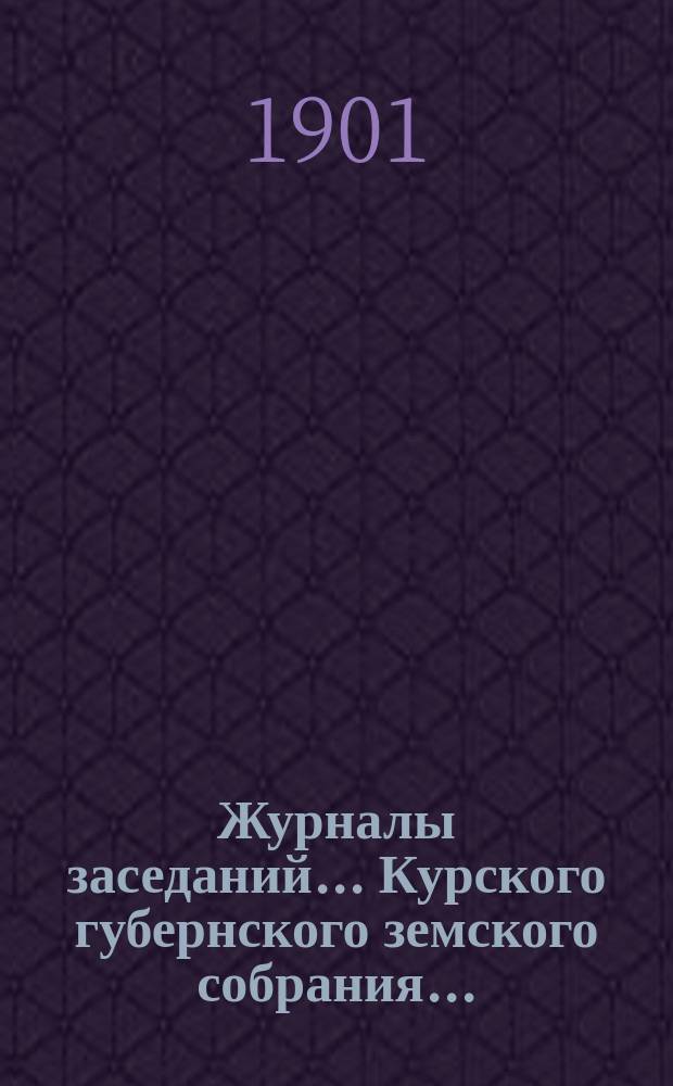 Журналы заседаний... Курского губернского земского собрания.. : С прил. XXXVI очередного... с 23 ноября по 9 декабря 1900 года