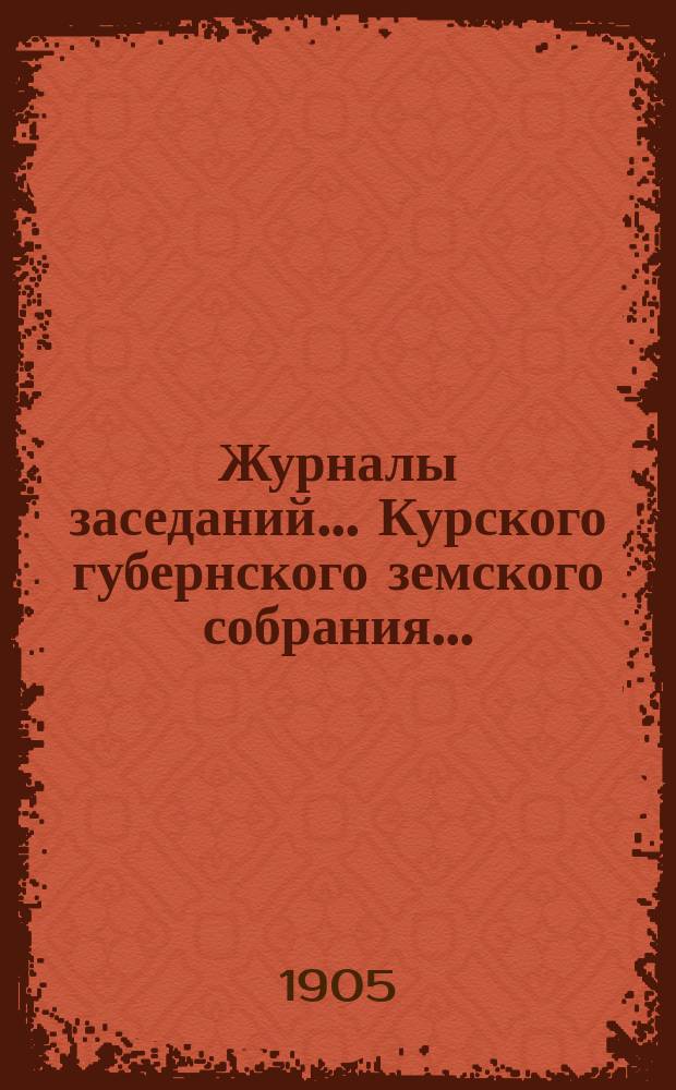 Журналы заседаний... Курского губернского земского собрания.. : С прил. XL очередного... [4-16 января] 1905 года