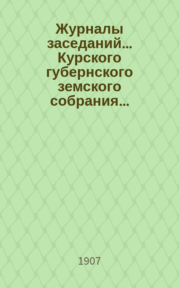 Журналы заседаний... Курского губернского земского собрания.. : С прил. XLII очередного... [10-19 декабря] 1906 года