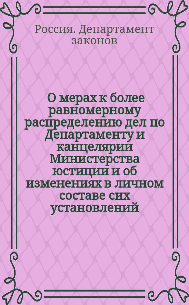 1) О мерах к более равномерному распределению дел по Департаменту и канцелярии Министерства юстиции и об изменениях в личном составе сих установлений; 2) о мерах к подобным преобразованиям по Правительствующему сенату; 3) об учреждении вновь в губерниях 100 вакансий судебных следователей: По представлению М-ва юст. / Гос. совет в соед. деп. законов и экономии