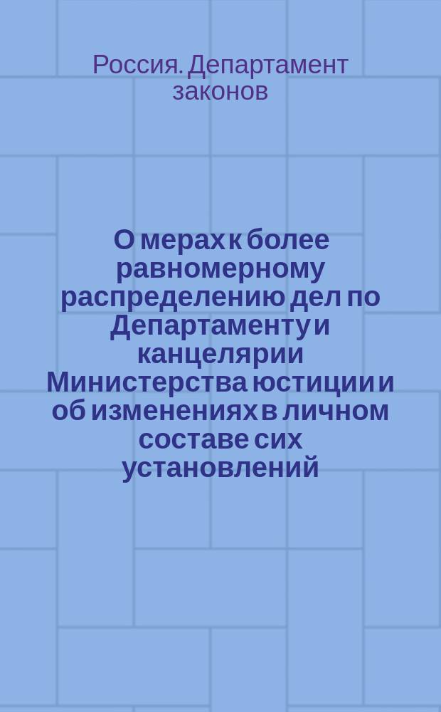 1) О мерах к более равномерному распределению дел по Департаменту и канцелярии Министерства юстиции и об изменениях в личном составе сих установлений; 2) о мерах к подобным преобразованиям по Правительствующему сенату; 3) об учреждении вновь в губерниях 100 вакансий судебных следователей: С разницей в наборе последней с. / Гос. совет в соед. деп. законов и экономии