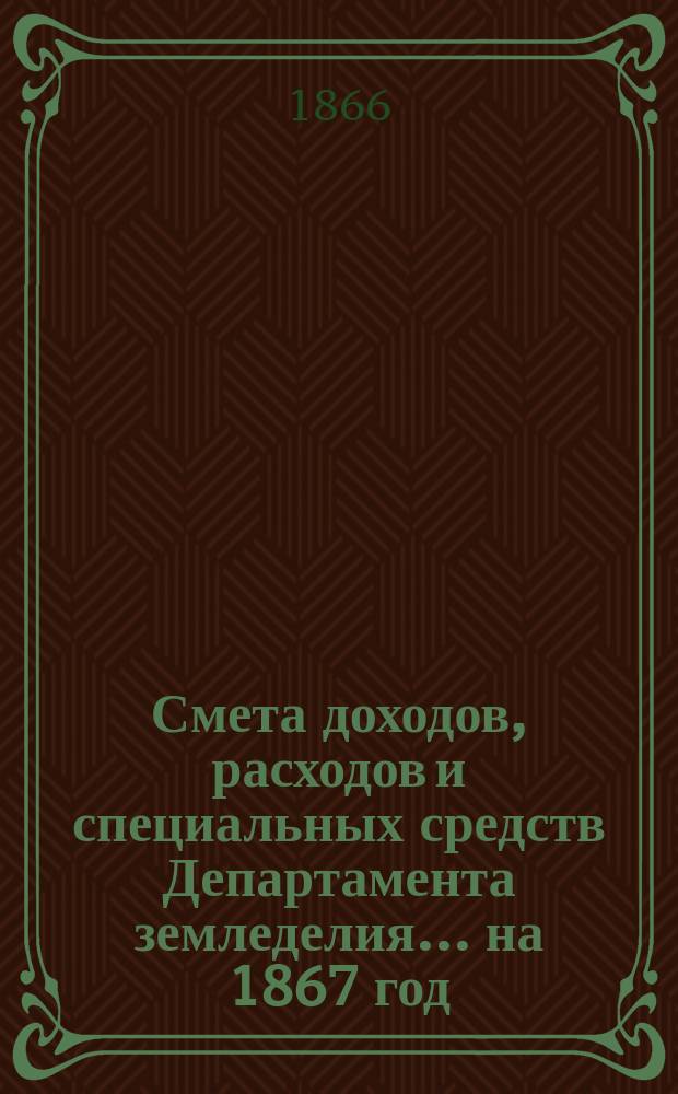 Смета доходов, расходов и специальных средств Департамента земледелия... на 1867 год