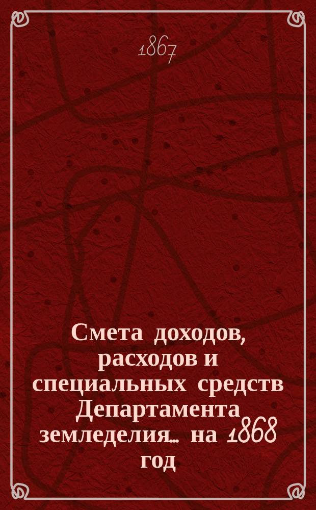Смета доходов, расходов и специальных средств Департамента земледелия... на 1868 год