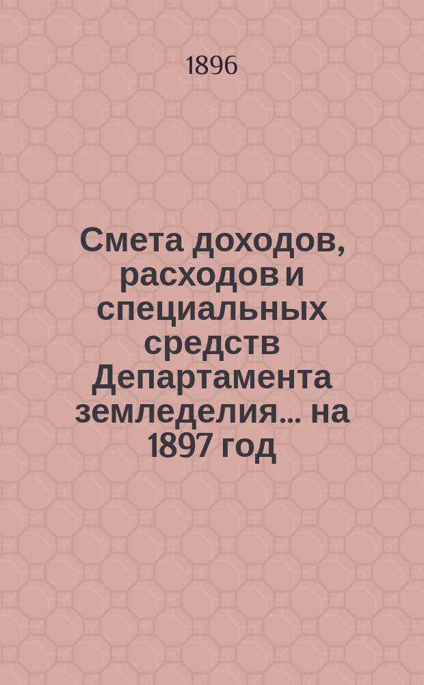 Смета доходов, расходов и специальных средств Департамента земледелия... на 1897 год