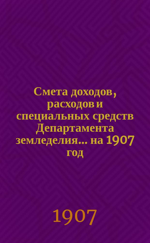 Смета доходов, расходов и специальных средств Департамента земледелия... на 1907 год