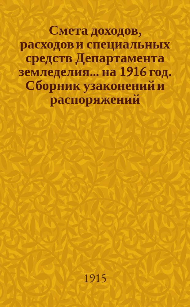 Смета доходов, расходов и специальных средств Департамента земледелия... на 1916 год. Сборник узаконений и распоряжений... : Сборник узаконений и распоряжений на которых основаны сметные назначения по Департаменту земледелия