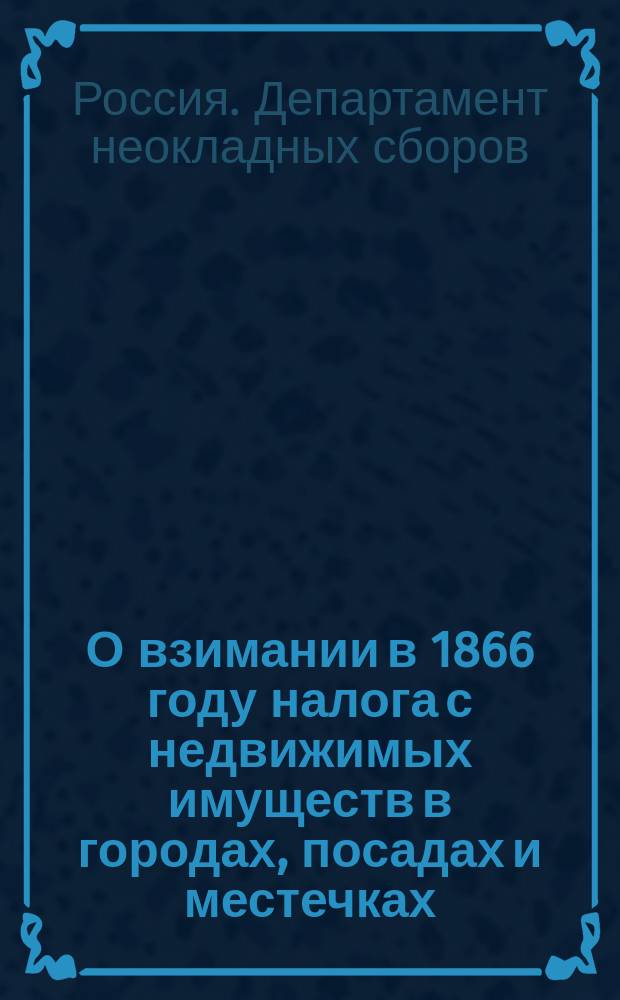 О взимании в 1866 году налога с недвижимых имуществ в городах, посадах и местечках : Представление в Гос. совет