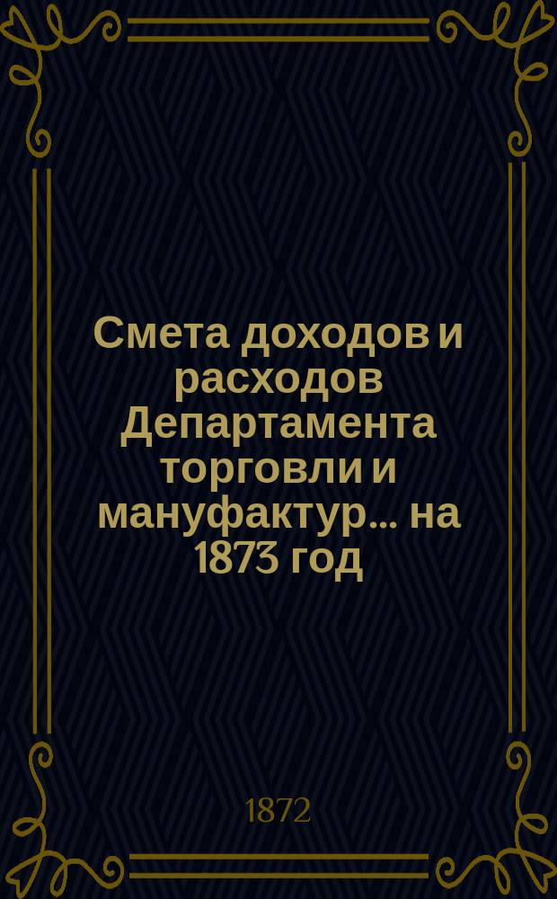 Смета доходов и расходов Департамента торговли и мануфактур... на 1873 год