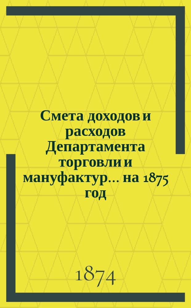 Смета доходов и расходов Департамента торговли и мануфактур... на 1875 год