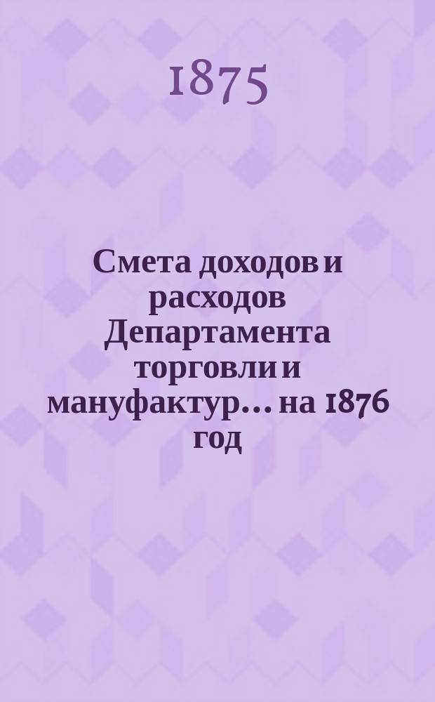 Смета доходов и расходов Департамента торговли и мануфактур... на 1876 год