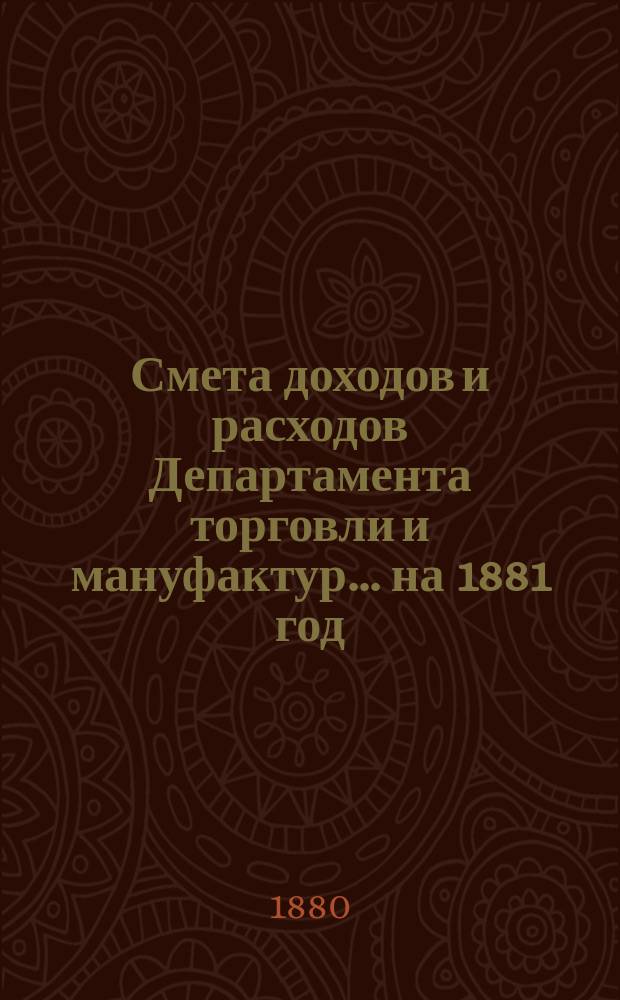 Смета доходов и расходов Департамента торговли и мануфактур... на 1881 год