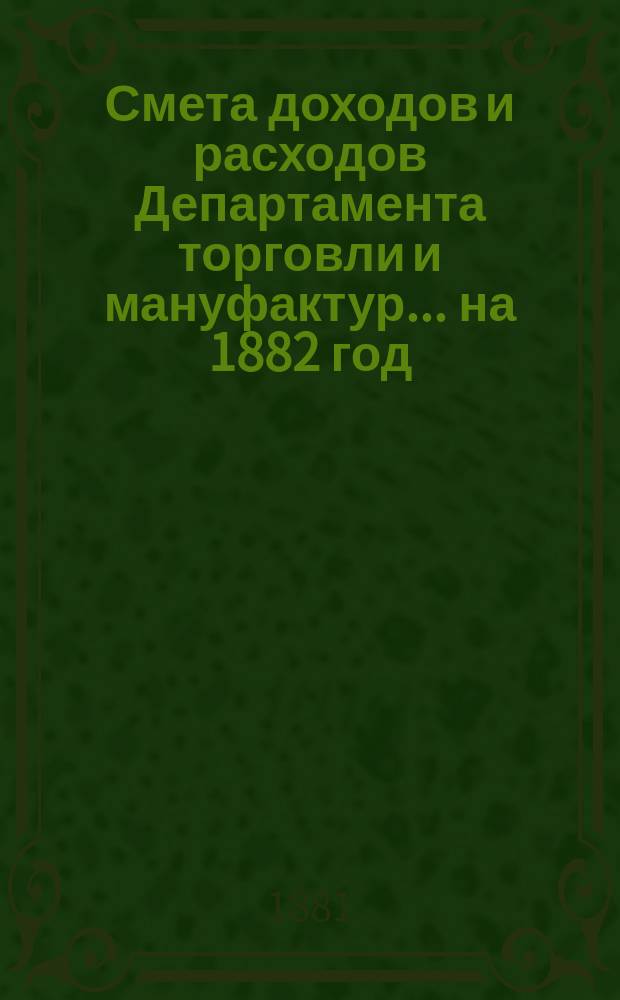 Смета доходов и расходов Департамента торговли и мануфактур... на 1882 год