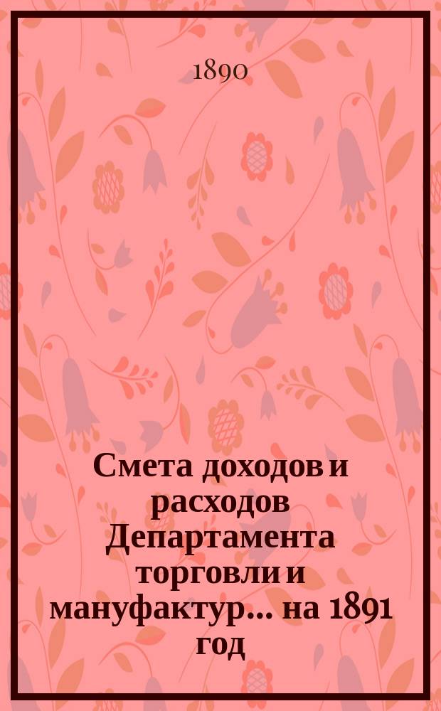 Смета доходов и расходов Департамента торговли и мануфактур... на 1891 год