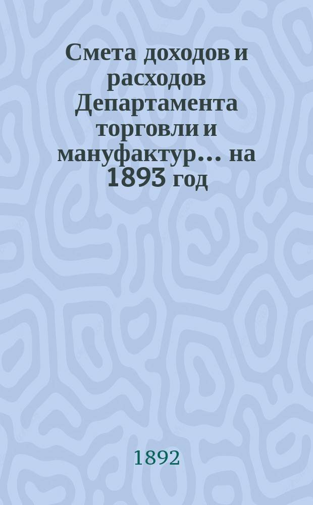 Смета доходов и расходов Департамента торговли и мануфактур... на 1893 год